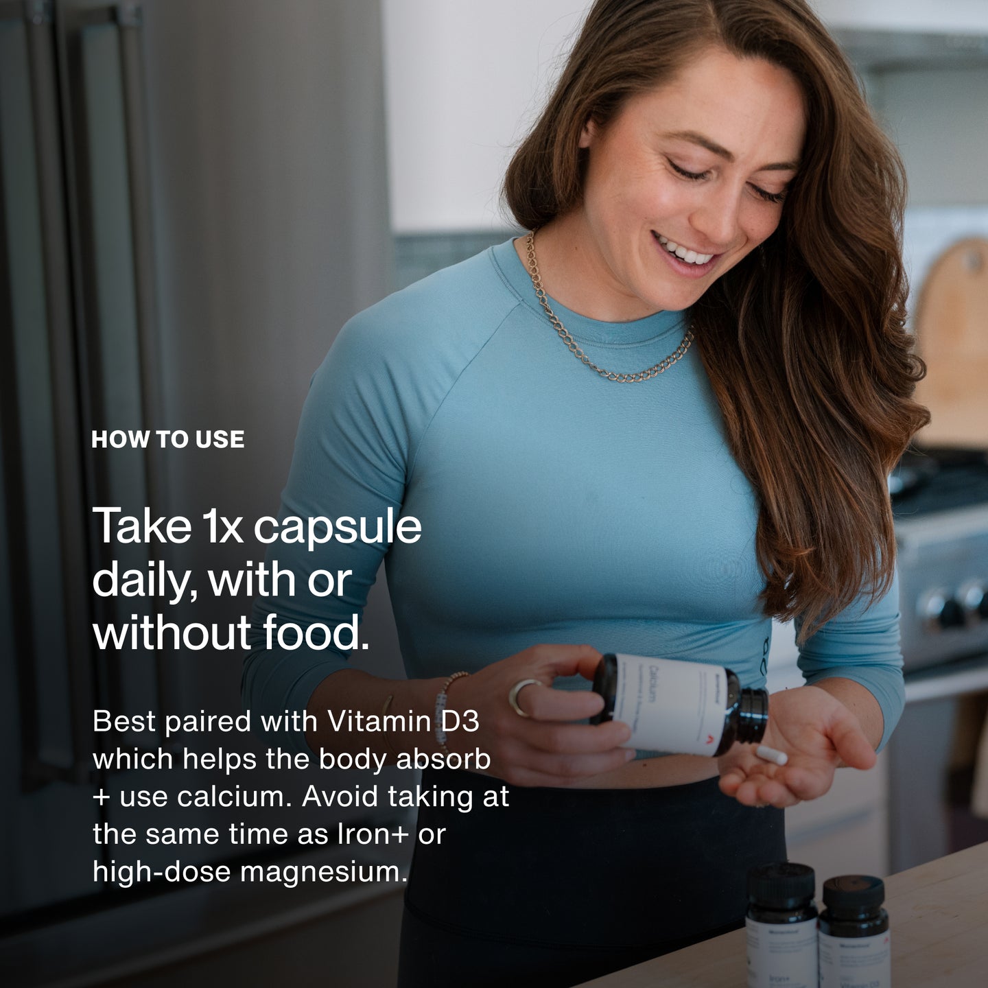 Take 1x capsule daily, with or without food.
Best paired with Vitamin D3 which helps the body absorb + use calcium. Avoid taking at the same time as Iron+ or high-dose magnesium.