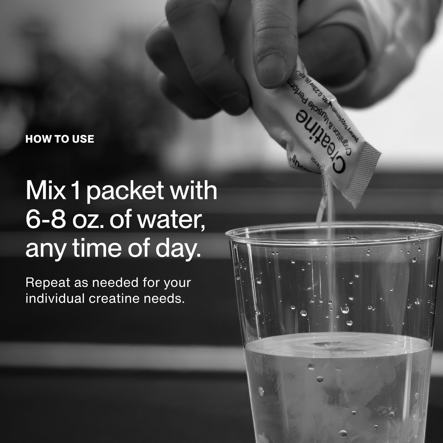 How to use: mix 1 packet with 6-8 oz of water, any time of day. Repeat as needed for your individual creatine needs.