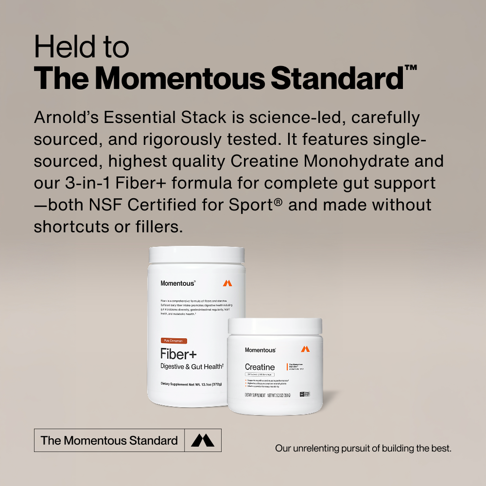 Held to The Momentous Standard. Arnold's Essential Stack features Creatine Monohydrate and 3-in-1 Fiber+, both NSF Certified for Sport, made without shortcuts or fillers. Our unrelenting pursuit of building the best.