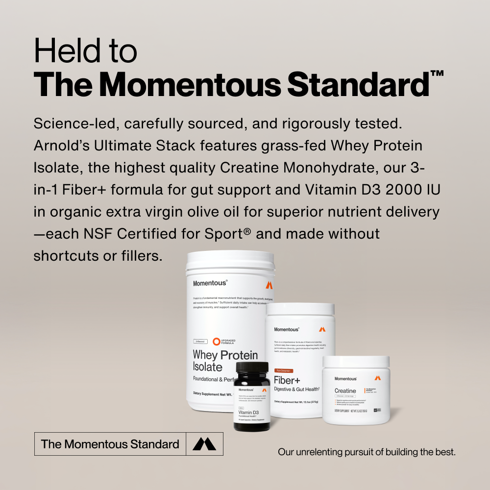 Held to The Momentous Standard. Arnold's Ultimate Stack features grass-fed Whey Protein Isolate, Creatine Monohydrate, 3-in-1 Fiber+, and Vitamin D3 2000IU—each NSF Certified for Sport, made without shortcuts or fillers. Our unrelenting pursuit of building the best.
