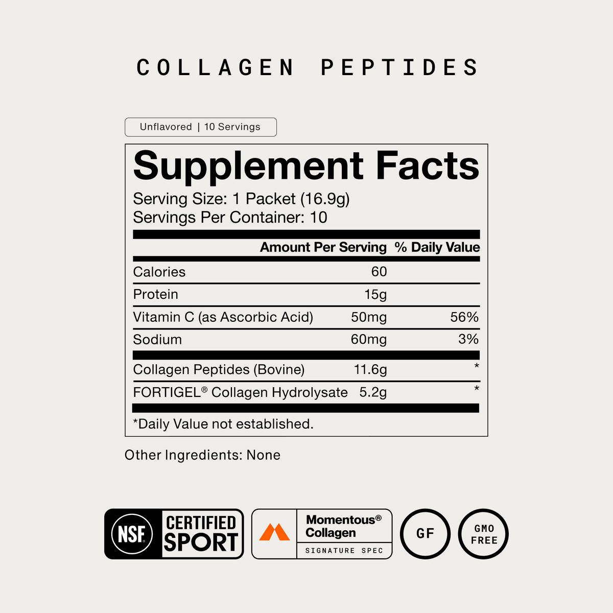 Momentous Collagen Peptides Supplement Facts, Unflavored, 10 Servings, serving size 1 packet 16.9g, 60 calories, 15g protein, vitamin C as ascorbic acid 50mg, sodium 60mg, collagen peptides bovine 11.6g, FORTIGEL collagen hydrolysate 5.2g, other ingredients none, NSF Certified Sport, Momentous Collagen Signature Spec, gluten free, GMO free. (342 chars)