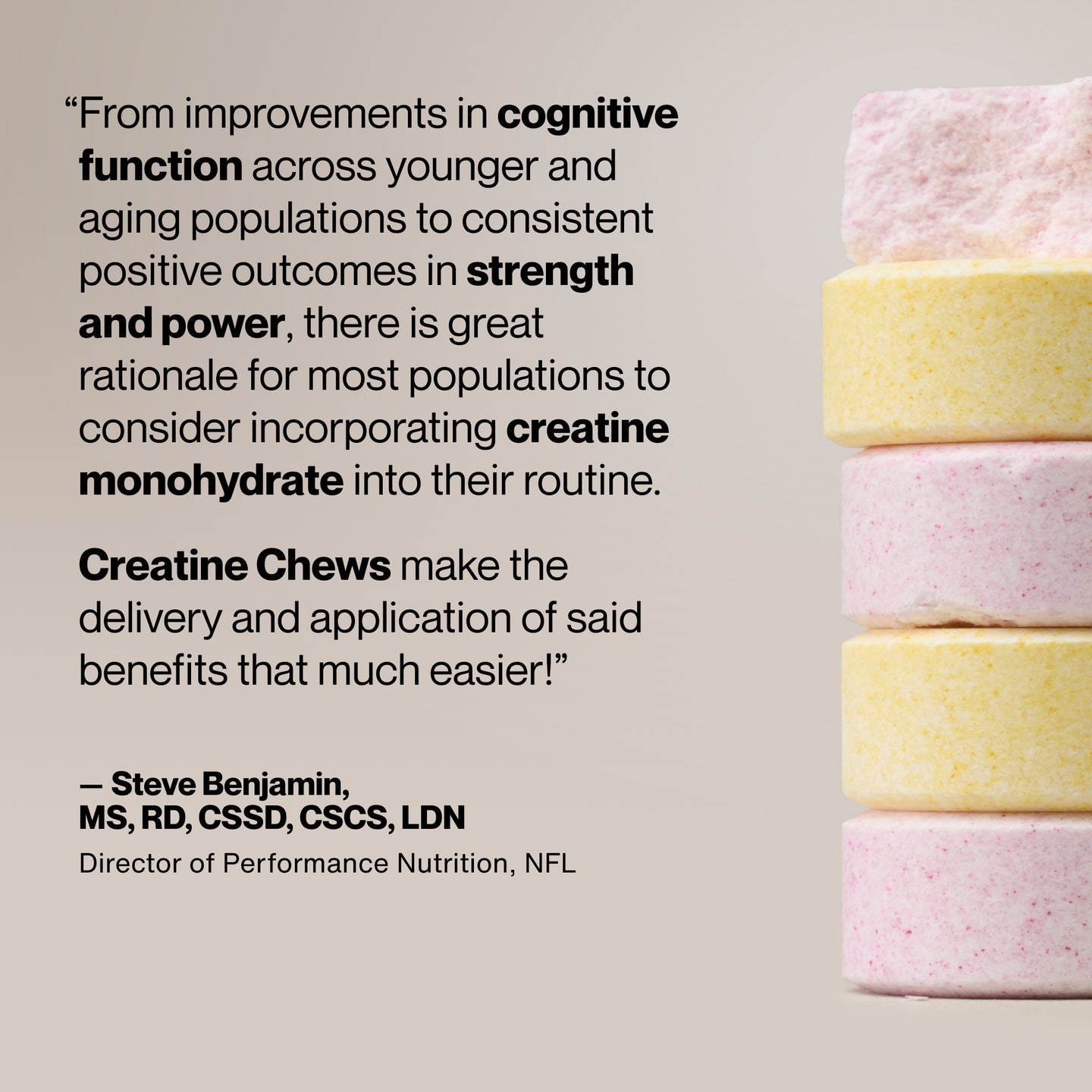 Promotional graphic featuring stacked chewable creatine tablets in yellow and pink beside a quote about the benefits of creatine supplementation. The quote highlights improvements in cognitive function, strength, and power and recommends creatine monohydrate for many populations. The quote is attributed to Steve Benjamin, MS, RD, CSSD, CSCS, LDN, Director of Performance Nutrition for the NFL.