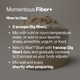 Momentous Fiber+, how to use: 2 scoops for 6g fiber, mix with cold or room-temperature water or add to your favorite shake, smoothie, yogurt, or food. New to fiber? Start with 1 scoop, 3g fiber, daily and gradually increase to 2 scoops as your body adjusts. Mix well and enjoy shortly after preparing. Fiber powder heaped in a clear container against a gray background. (369 chars)
