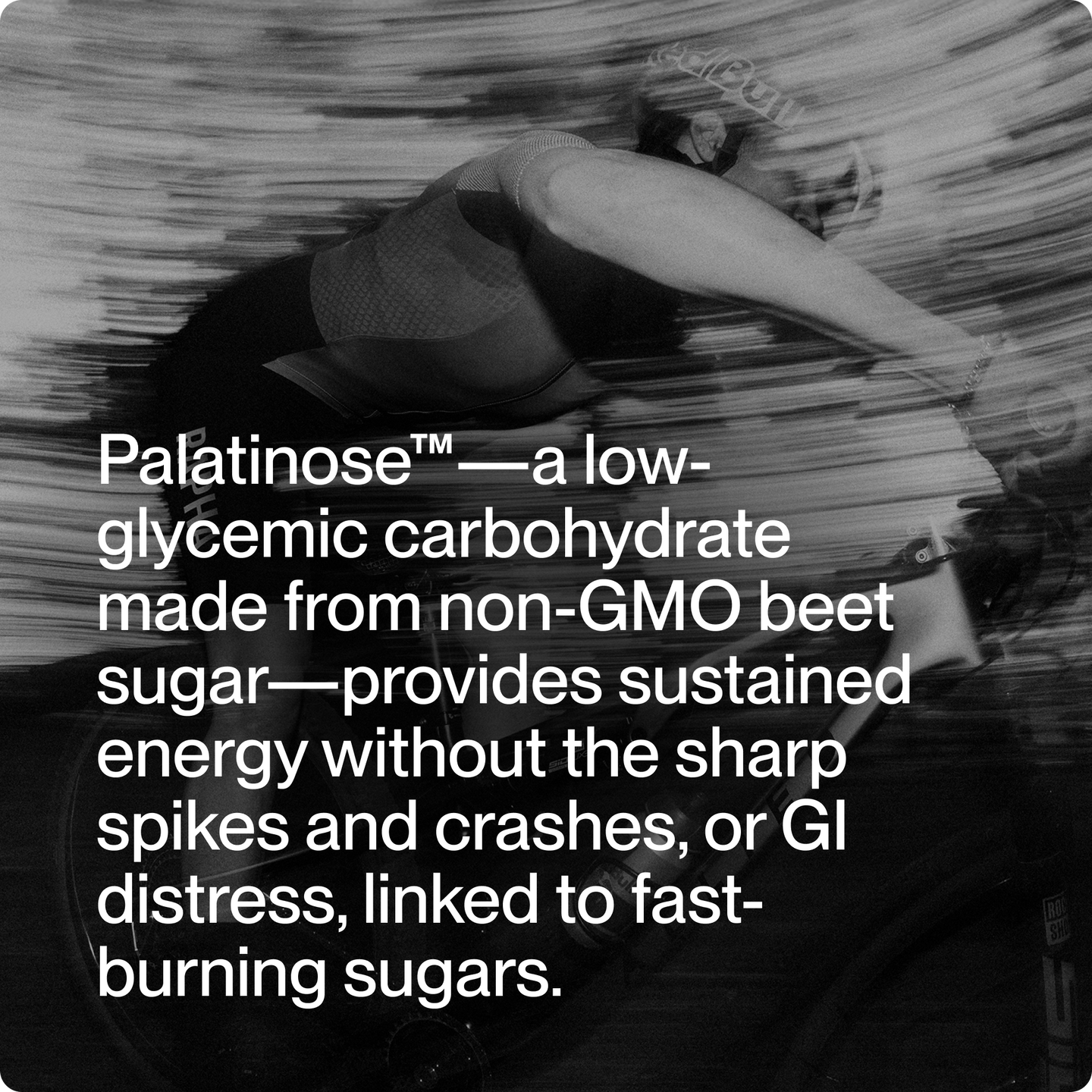 Palatinose™—a low-glycemic carbohydrate made from non-GMO beet sugar—provides sustained energy without the sharp spikes and crashes, or GI distress, linked to fast-burning sugars.