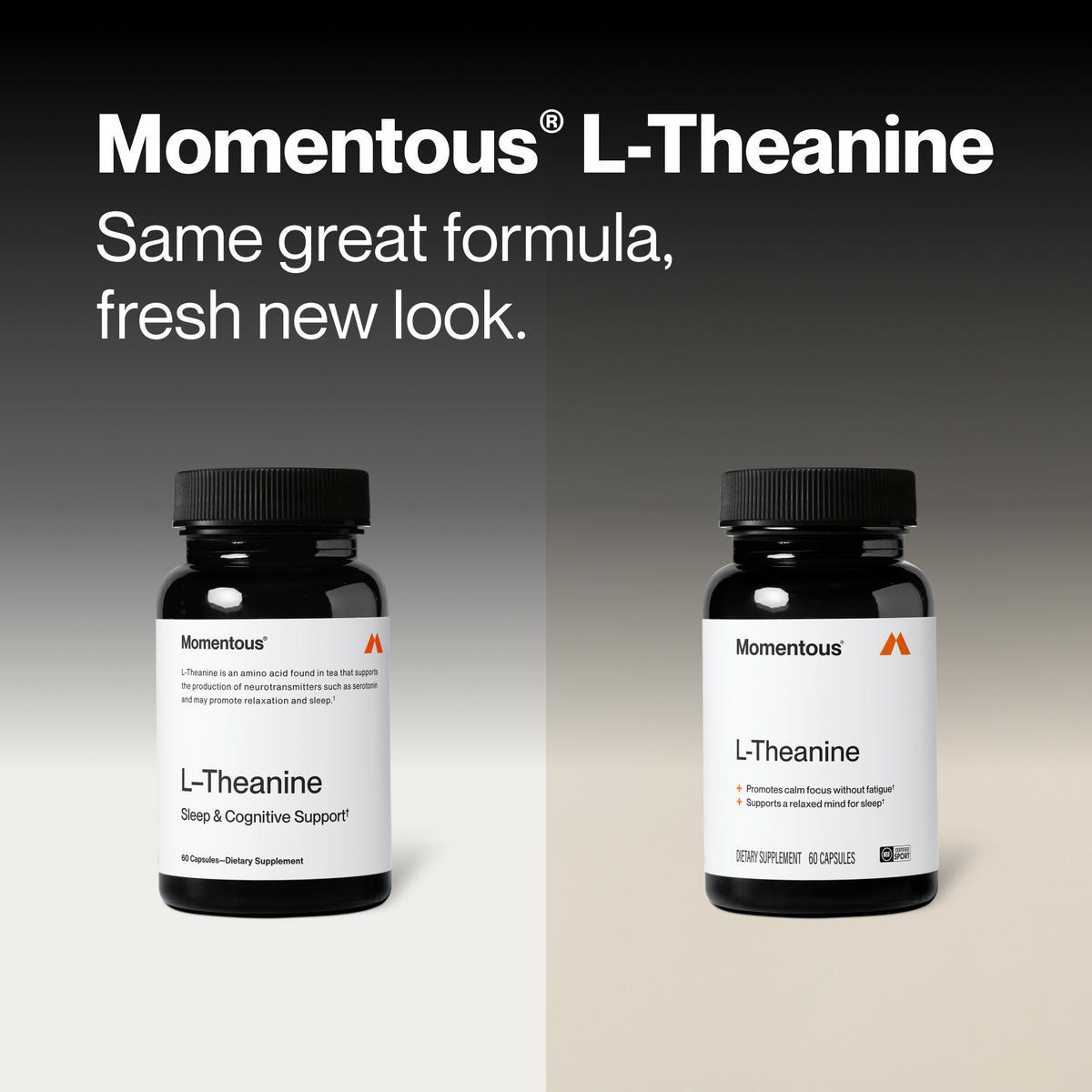 Momentous L-Theanine, same great formula, fresh new look. Side-by-side comparison of the previous black bottle labeled Sleep & Cognitive Support, 60 capsules, and the new bottle labeled promotes calm focus without fatigue and supports a relaxed mind for sleep, dietary supplement, 60 capsules, NSF Certified for Sport. (315 chars)