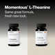 Momentous L-Theanine, same great formula, fresh new look. Side-by-side comparison of the previous black bottle labeled Sleep & Cognitive Support, 60 capsules, and the new bottle labeled promotes calm focus without fatigue and supports a relaxed mind for sleep, dietary supplement, 60 capsules, NSF Certified for Sport. (315 chars)