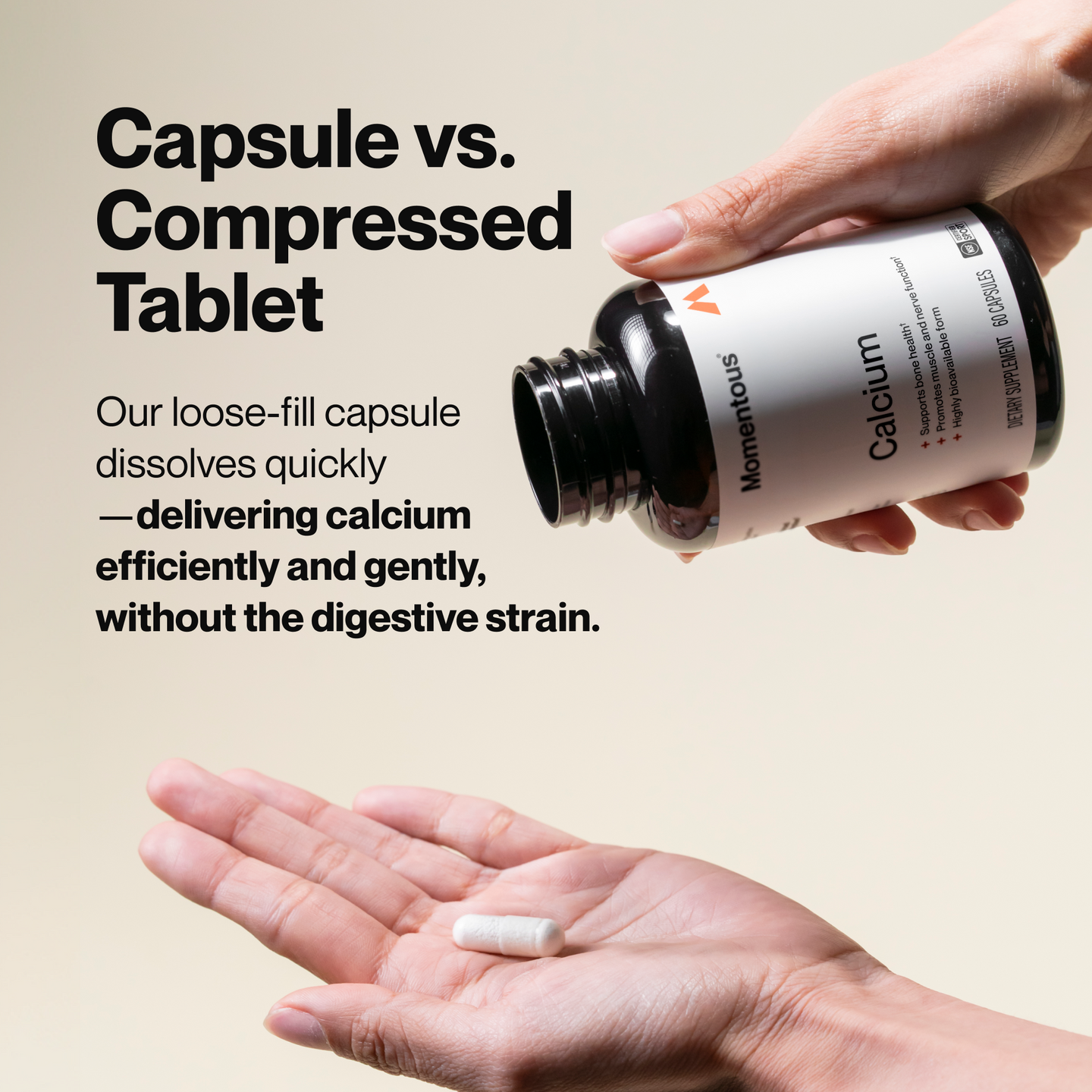 Capsule vs. Compressed Tablet. Our loose-fill capsule dissolves quickly—delivering calcium efficiently and gently, without the digestive strain.