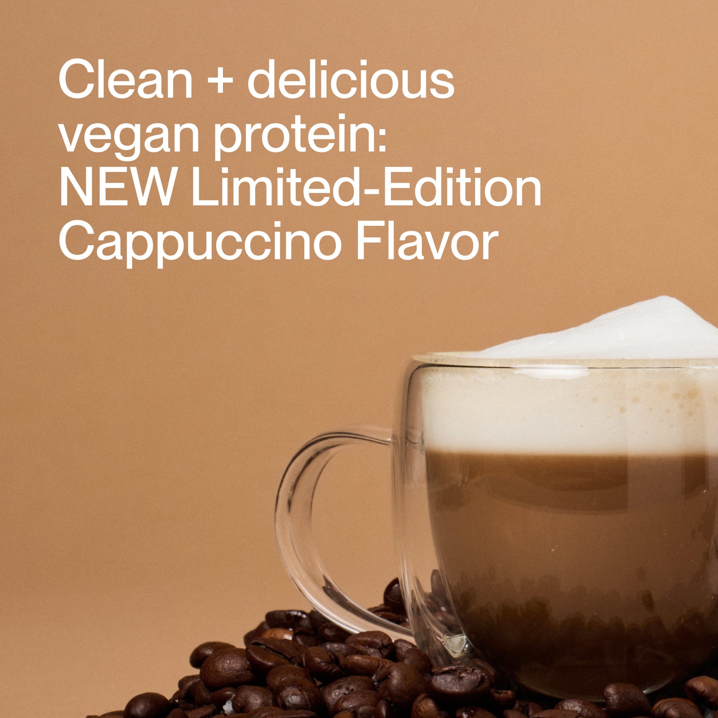 Clean + delicious vegan protein:
NEW Limited-Edition Cappuccino Flavor