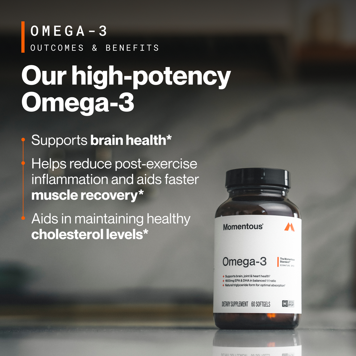 Omega-3 Outcomes and Benefits, our high-potency Omega-3: supports brain health, helps reduce post-exercise inflammation and aids faster muscle recovery, aids in maintaining healthy cholesterol levels. Momentous Omega-3 bottle on a gray countertop, 60 softgels, NSF Certified Sport, The Momentous Standard Signature Spec, supports brain, joint and heart health, 1600mg EPA and DHA in balanced 1 to 1 ratio, natural triglyceride form for optimal absorption. (455 chars)