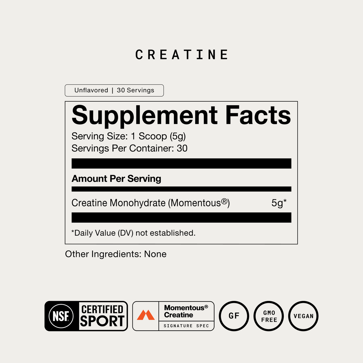 Momentous Creatine Supplement Facts, Unflavored, 30 servings, serving size 1 scoop 5g, Momentous creatine monohydrate 5g, no other ingredients, NSF Certified Sport, Momentous Creatine Signature Spec, gluten free, GMO free, vegan. (229 chars)