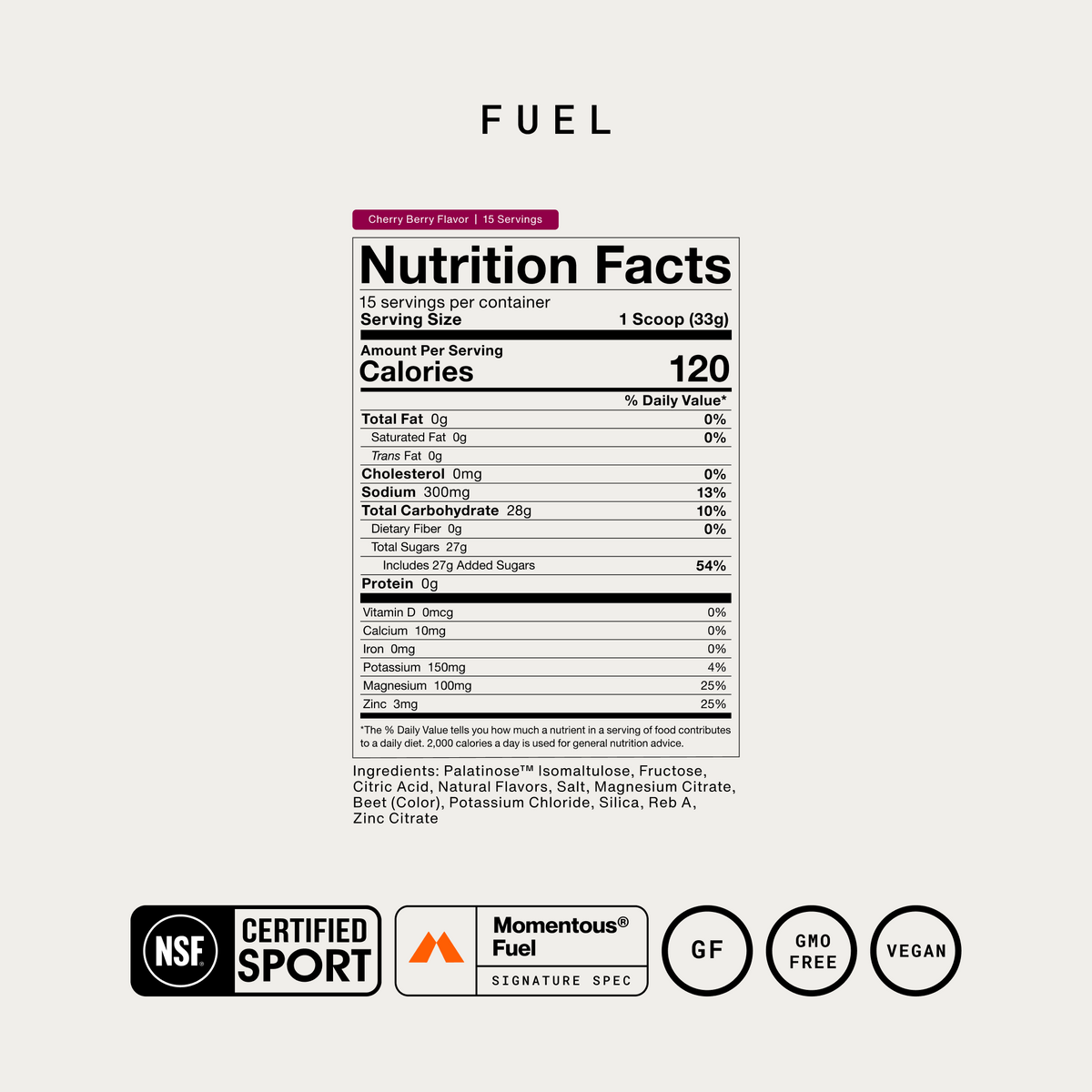 Momentous Fuel Nutrition Facts, Cherry Berry Flavor, 15 servings, serving size 1 scoop 33g, 120 calories, sodium 300mg, total carbohydrate 28g including 27g added sugars, potassium 150mg, magnesium 100mg, zinc 3mg. Ingredients: Palatinose Isomaltulose, Fructose, Citric Acid, Natural Flavors, Salt, Magnesium Citrate, Beet Color, Potassium Chloride, Silica, Reb A, Zinc Citrate. NSF Certified Sport, Momentous Fuel Signature Spec, gluten free, GMO free, vegan. (460 chars)