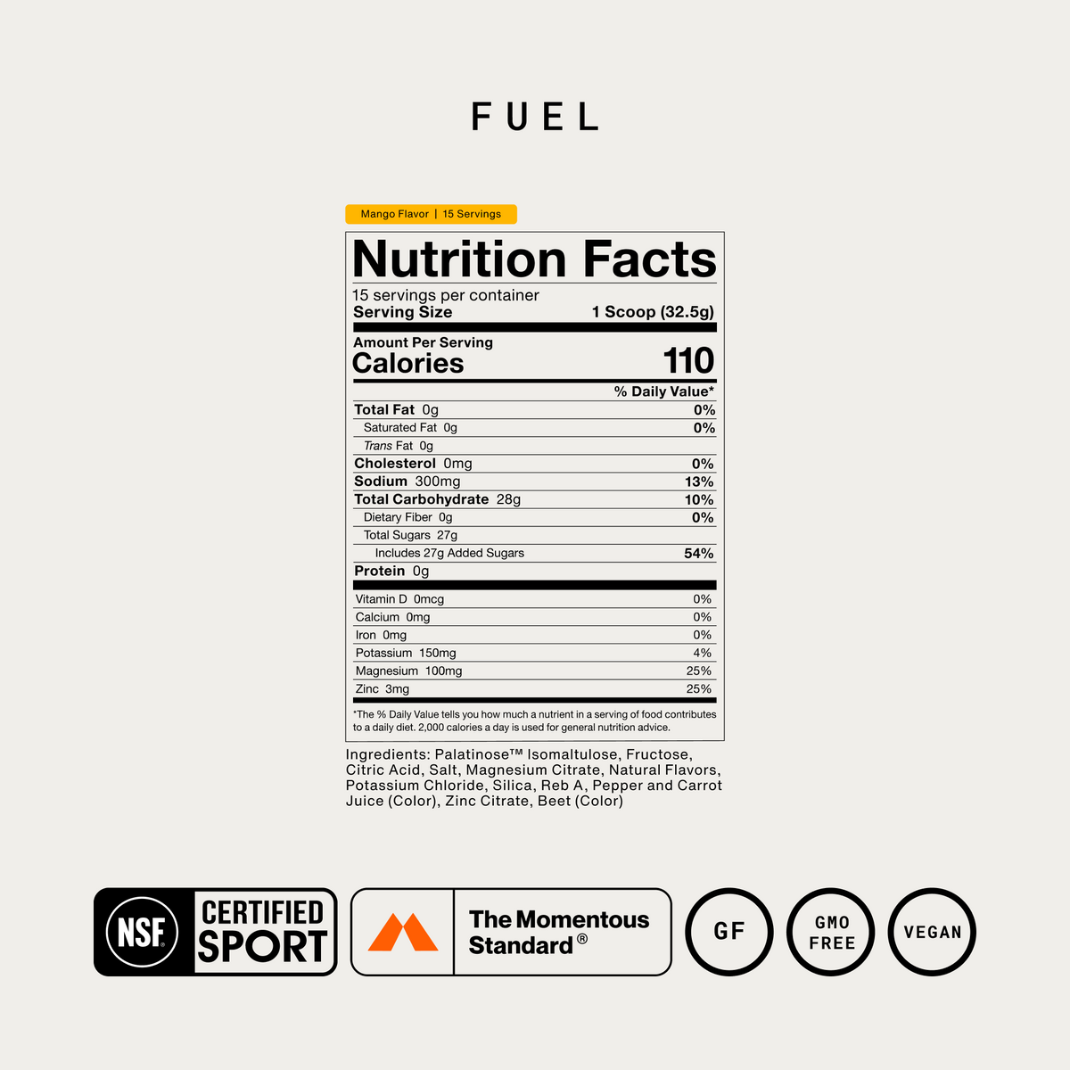 Momentous Fuel Nutrition Facts, Mango, 15 servings, serving size 1 scoop 32.5g: 110 calories, 300mg sodium, 28g total carbohydrate, 27g total sugars, 150mg potassium, 100mg magnesium, 3mg zinc. Ingredients: Palatinose isomaltulose, fructose, citric acid, salt, magnesium citrate, natural flavors, potassium chloride, silica, Reb A, pepper and carrot juice color, zinc citrate, beet color. NSF Certified Sport, The Momentous Standard, gluten free, GMO free, vegan. (463 chars)
