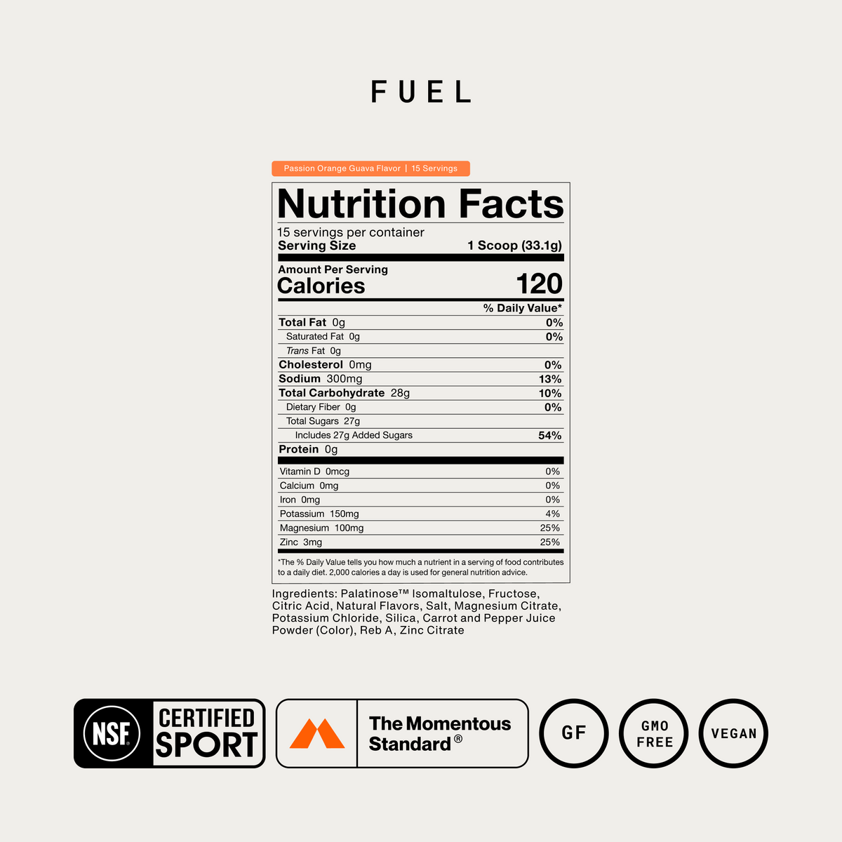 Momentous Fuel Nutrition Facts, Passion Orange Guava, 15 servings, serving size 1 scoop 33.1g: 120 calories, 300mg sodium, 28g total carbohydrate, 27g total sugars, 150mg potassium, 100mg magnesium, 3mg zinc. Ingredients: Palatinose isomaltulose, fructose, citric acid, natural flavors, salt, magnesium citrate, potassium chloride, silica, carrot and pepper juice powder color, Reb A, zinc citrate. NSF Certified Sport, The Momentous Standard, gluten free, GMO free, vegan. (473 chars)