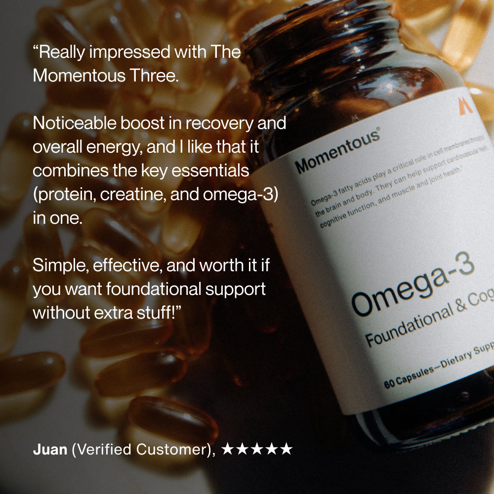 “Really impressed with The Momentous Three. Noticeable boost in recovery and overall energy, and I like that it combines the key essentials (protein, creatine, and omega-3) in one. Simple, effective, and worth it if you want foundational support without extra stuff! Juan, Verified Customer, 5 stars.”